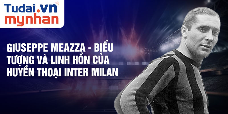 Giuseppe Meazza - Biểu tượng và linh hồn của Huyền Thoại Inter Milan