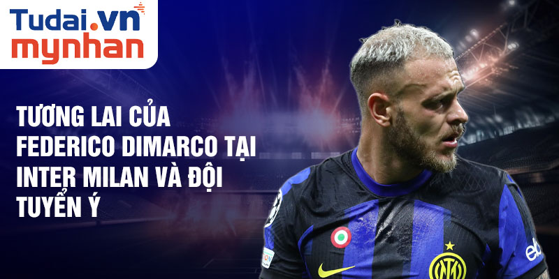 Tương lai của Federico Dimarco tại Inter Milan và Đội tuyển Ý