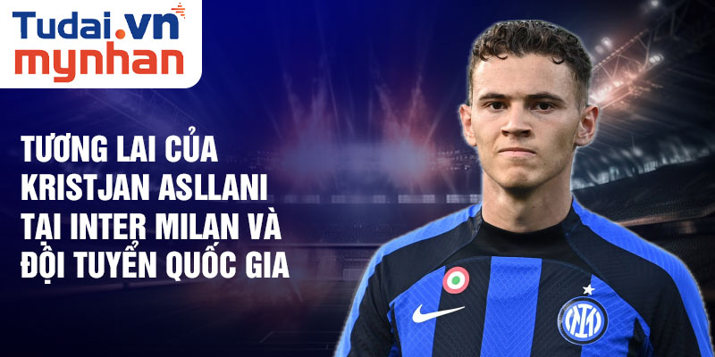 Tương lai của Kristjan Asllani tại Inter Milan và đội tuyển quốc gia