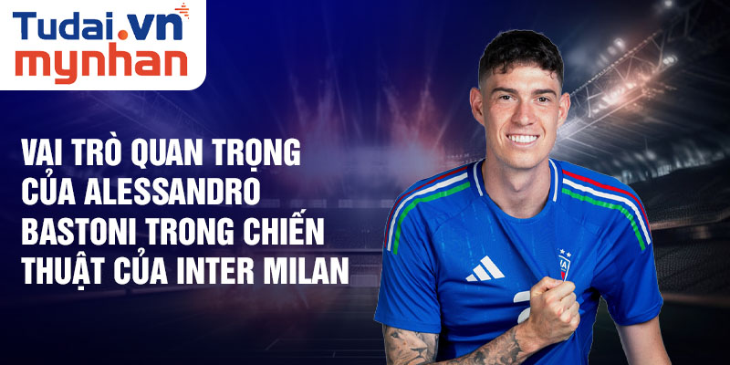 Vai trò quan trọng của Alessandro Bastoni trong chiến thuật của Inter Milan