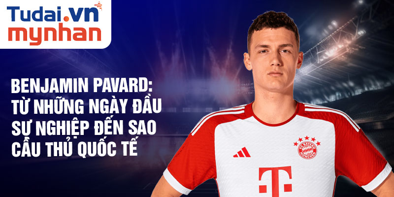 Benjamin pavard: từ những ngày đầu sự nghiệp đến sao cầu thủ quốc tế