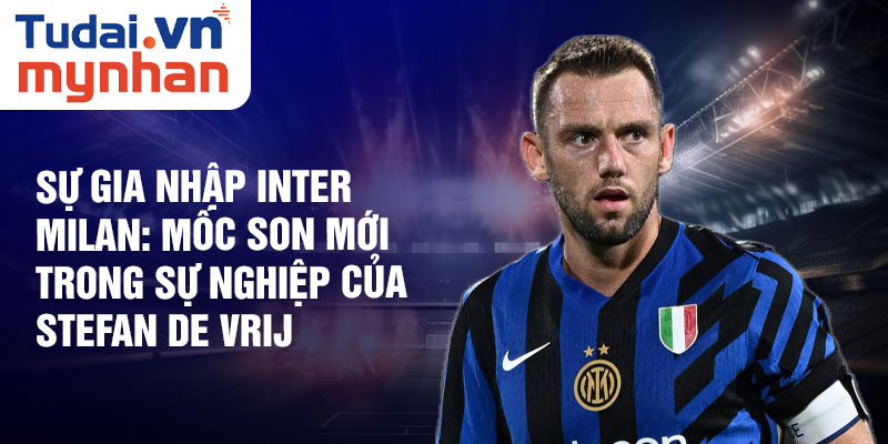 Sự gia nhập Inter Milan: Mốc son mới trong sự nghiệp của Stefan de Vrij